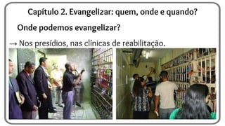 Onde podemos evangelizar?
→ Nos presídios, nas clínicas de reabilitação.
Capítulo 2. Evangelizar: quem, onde e quando?
 