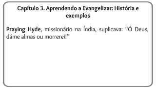 Praying Hyde, missionário na Índia, suplicava: “Ó Deus,
dáme almas ou morrerei!”
Capítulo 3. Aprendendo a Evangelizar: História e
exemplos
 