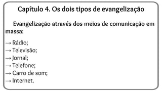 Evangelização através dos meios de comunicação em
massa:
→ Rádio;
→ Televisão;
→ Jornal;
→ Telefone;
→ Carro de som;
→ Internet.
Capítulo 4. Os dois tipos de evangelização
 