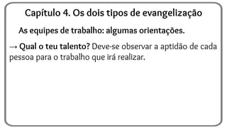 As equipes de trabalho: algumas orientações.
→ Qual o teu talento? Deve-se observar a aptidão de cada
pessoa para o trabalho que irá realizar.
Capítulo 4. Os dois tipos de evangelização
 