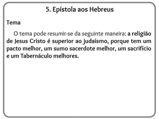 5. Epístola aos Hebreus
Tema
O tema pode resumir-se da seguinte maneira: a religião
de Jesus Cristo é superior ao judaísmo, porque tem um
pacto melhor, um sumo sacerdote melhor, um sacrifício
e um Tabernáculo melhores.
 