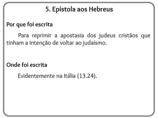 5. Epístola aos Hebreus
Por que foi escrita
Para reprimir a apostasia dos judeus cristãos que
tinham a intenção de voltar ao judaísmo.
Onde foi escrita
Evidentemente na Itália (13.24).
 