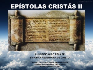 EPÍSTOLAS CRISTÃS II
A JUSTIFICAÇÃO PELA FÉ
E A OBRA REDENTORA DE CRISTO
ESCOLA DE EVANGELISMO E PREPARAÇÃO DE
OBREIROS DAS ASSEMBLÉIAS DE DEUS
M. MADUREIRA – EEPOAD
 