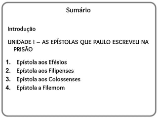 Sumário
Introdução
UNIDADE I – AS EPÍSTOLAS QUE PAULO ESCREVEU NA
PRISÃO
1. Epístola aos Efésios
2. Epístola aos Filipenses
3. Epístola aos Colossenses
4. Epístola a Filemom
 