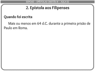 2. Epístola aos Filipenses
Quando foi escrita
Mais ou menos em 64 d.C. durante a primeira prisão de
Paulo em Roma.
EEPOAD – EPÍSTOLAS CRISTÃS III – AULA 02
 