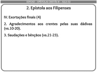2. Epístola aos Filipenses
IV. Exortações finais (4)
2. Agradecimentos aos crentes pelas suas dádivas
(vs.10-20).
3. Saudações e bênçãos (vs.21-23).
EEPOAD – EPÍSTOLAS CRISTÃS III – AULA 02
 