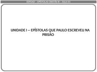 UNIDADE I – EPÍSTOLAS QUE PAULO ESCREVEU NA
PRISÃO
EEPOAD – EPÍSTOLAS CRISTÃS III – AULA 01
 