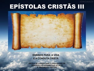 EPÍSTOLAS CRISTÃS III
ENSINOS PARA A VIDA
E A CONDUTA CRISTÃ
ESCOLA DE EVANGELISMO E PREPARAÇÃO DE
OBREIROS DAS ASSEMBLÉIAS DE DEUS
M. MADUREIRA – EEPOAD
 