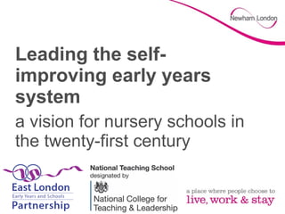 Leading the self-
improving early years
system
a vision for nursery schools in
the twenty-first century
 