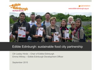 @EdibleEdin
www.edible-edinburgh.org.uk
Edible Edinburgh: sustainable food city partnership
Cllr Lesley Hinds – Chair of Edible Edinburgh
Emma Witney – Edible Edinburgh Development Officer
September 2015
 