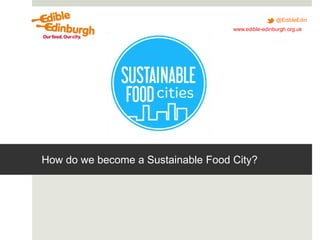 @EdibleEdin
www.edible-edinburgh.org.uk
How do we become a Sustainable Food City?
 