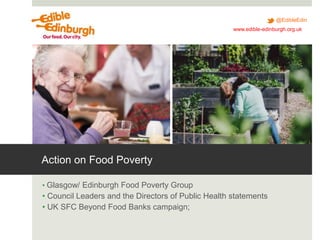 @EdibleEdin
www.edible-edinburgh.org.uk
Action on Food Poverty
• Glasgow/ Edinburgh Food Poverty Group
• Council Leaders a...