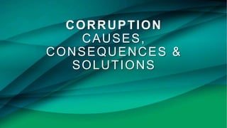 CORRUPTION
CAUSES,
CONSEQUENCES &
SOLUTIONS
 