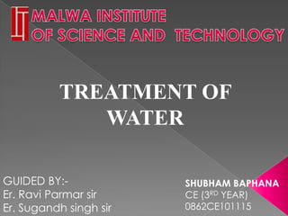 TREATMENT OF
             WATER

GUIDED BY:-             SHUBHAM BAPHANA
Er. Ravi Parmar sir     CE (3RD YEAR)
Er. Sugandh singh sir   0862CE101115
 