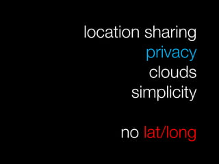 location sharing
         privacy
          clouds
       simplicity

     no lat/long
 