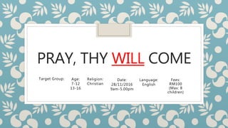 PRAY, THY WILL COME
Target Group: Age:
7-12
13-16
Religion:
Christian
Date:
28/11/2016
9am-5.00pm
Language:
English
Fees:
RM100
(Max: 8
children)
 