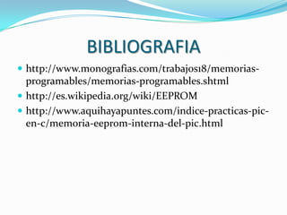 BIBLIOGRAFIA
 http://www.monografias.com/trabajos18/memorias-
  programables/memorias-programables.shtml
 http://es.wikipedia.org/wiki/EEPROM
 http://www.aquihayapuntes.com/indice-practicas-pic-
  en-c/memoria-eeprom-interna-del-pic.html
 