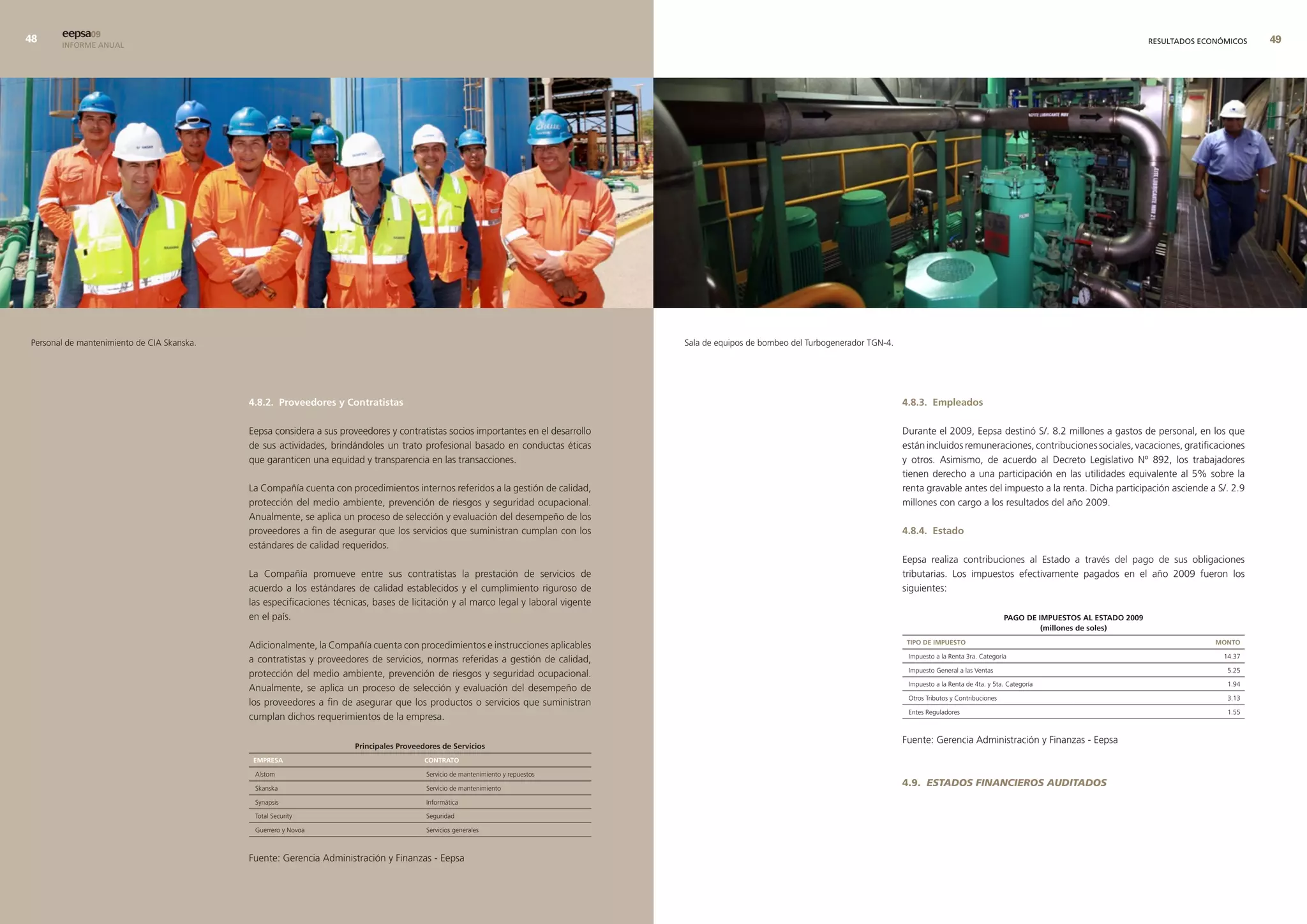 eepsa09
       INFORME ANUAL                                                                                                                                                                                                                                            RESULTADOS ECONÓMICOS   9




Personal de mantenimiento de CIA Skanska.                                                                                           Sala de equipos de bombeo del Turbogenerador TGN-4.




                                            4.8.2. Proveedores y contratistas                                                                                                             4.8.3. empleados

                                            Eepsa considera a sus proveedores y contratistas socios importantes en el desarrollo                                                          Durante el 2009, Eepsa destinó S/. 8.2 millones a gastos de personal, en los que
                                            de sus actividades, brindándoles un trato profesional basado en conductas éticas                                                              están incluidos remuneraciones, contribuciones sociales, vacaciones, gratificaciones
                                            que garanticen una equidad y transparencia en las transacciones.                                                                              y otros. Asimismo, de acuerdo al Decreto Legislativo Nº 892, los trabajadores
                                                                                                                                                                                          tienen derecho a una participación en las utilidades equivalente al 5% sobre la
                                            La Compañía cuenta con procedimientos internos referidos a la gestión de calidad,                                                             renta gravable antes del impuesto a la renta. Dicha participación asciende a S/. 2.9
                                            protección del medio ambiente, prevención de riesgos y seguridad ocupacional.                                                                 millones con cargo a los resultados del año 2009.
                                            Anualmente, se aplica un proceso de selección y evaluación del desempeño de los
                                            proveedores a fin de asegurar que los servicios que suministran cumplan con los                                                               4.8.4. estado
                                            estándares de calidad requeridos.
                                                                                                                                                                                          Eepsa realiza contribuciones al Estado a través del pago de sus obligaciones
                                            La Compañía promueve entre sus contratistas la prestación de servicios de                                                                     tributarias. Los impuestos efectivamente pagados en el año 2009 fueron los
                                            acuerdo a los estándares de calidad establecidos y el cumplimiento riguroso de                                                                siguientes:
                                            las especificaciones técnicas, bases de licitación y al marco legal y laboral vigente
                                            en el país.                                                                                                                                                                      PaGo de ImPuestos al estado 2009
                                                                                                                                                                                                                                      (millones de soles)
                                                                                                                                                                                           tIPo de ImPuesto                                                                   monto
                                            Adicionalmente, la Compañía cuenta con procedimientos e instrucciones aplicables
                                                                                                                                                                                           Impuesto a la Renta 3ra. Categoría                                                   14.37
                                            a contratistas y proveedores de servicios, normas referidas a gestión de calidad,
                                                                                                                                                                                           Impuesto General a las Ventas                                                         5.25
                                            protección del medio ambiente, prevención de riesgos y seguridad ocupacional.
                                                                                                                                                                                           Impuesto a la Renta de 4ta. y 5ta. Categoría                                          1.94
                                            Anualmente, se aplica un proceso de selección y evaluación del desempeño de
                                                                                                                                                                                           Otros Tributos y Contribuciones                                                       3.13
                                            los proveedores a fin de asegurar que los productos o servicios que suministran
                                                                                                                                                                                           Entes Reguladores                                                                     1.55
                                            cumplan dichos requerimientos de la empresa.

                                                                                                                                                                                          Fuente: Gerencia Administración y Finanzas - Eepsa
                                                                      Principales Proveedores de servicios
                                             emPresa                                     contrato

                                             Alstom                                      Servicio de mantenimiento y repuestos

                                             Skanska                                     Servicio de mantenimiento
                                                                                                                                                                                          4.9. ESTADOS FINANCIEROS AUDITADOS
                                             Synapsis                                    Informática

                                             Total Security                              Seguridad

                                             Guerrero y Novoa                            Servicios generales



                                            Fuente: Gerencia Administración y Finanzas - Eepsa
 