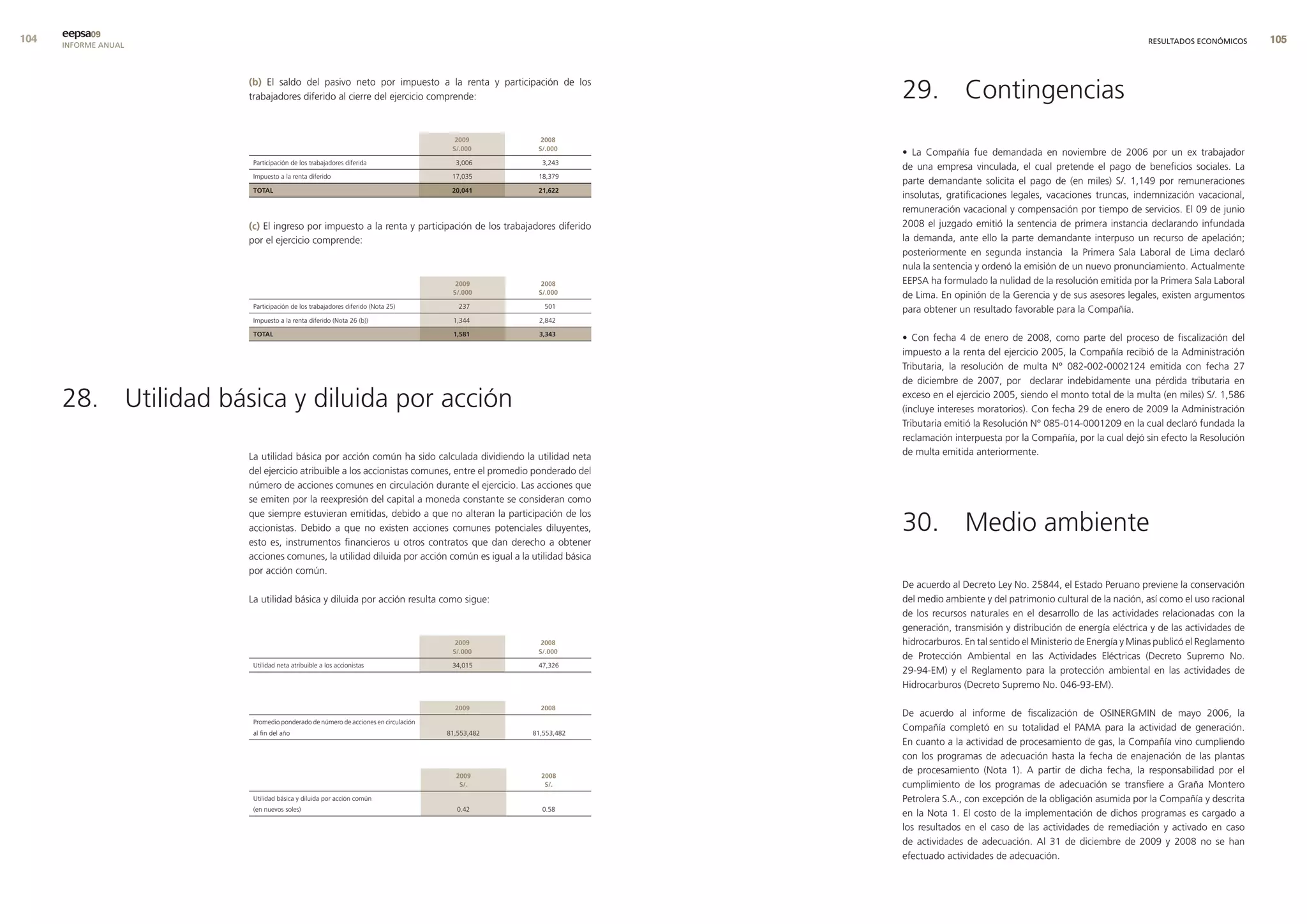 0   eepsa09
      INFORME ANUAL                                                                                                                                                      RESULTADOS ECONÓMICOS      0


                      (b) El saldo del pasivo neto por impuesto a la renta y participación de los
                      trabajadores diferido al cierre del ejercicio comprende:                               29. Contingencias
                                                                                   2009         2008
                                                                                  s/.000       s/.000
                                                                                                             • La Compañía fue demandada en noviembre de 2006 por un ex trabajador
                       Participación de los trabajadores diferida                  3,006        3,243
                                                                                                             de una empresa vinculada, el cual pretende el pago de beneficios sociales. La
                       Impuesto a la renta diferido                               17,035       18,379
                                                                                                             parte demandante solicita el pago de (en miles) S/. 1,149 por remuneraciones
                       total                                                      20,041       21,622
                                                                                                             insolutas, gratificaciones legales, vacaciones truncas, indemnización vacacional,
                                                                                                             remuneración vacacional y compensación por tiempo de servicios. El 09 de junio
                      (c) El ingreso por impuesto a la renta y participación de los trabajadores diferido    2008 el juzgado emitió la sentencia de primera instancia declarando infundada
                      por el ejercicio comprende:                                                            la demanda, ante ello la parte demandante interpuso un recurso de apelación;
                                                                                                             posteriormente en segunda instancia la Primera Sala Laboral de Lima declaró
                                                                                                             nula la sentencia y ordenó la emisión de un nuevo pronunciamiento. Actualmente
                                                                                   2009         2008         EEPSA ha formulado la nulidad de la resolución emitida por la Primera Sala Laboral
                                                                                  s/.000       s/.000
                                                                                                             de Lima. En opinión de la Gerencia y de sus asesores legales, existen argumentos
                       Participación de los trabajadores diferido (Nota 25)         237          501
                                                                                                             para obtener un resultado favorable para la Compañía.
                       Impuesto a la renta diferido (Nota 26 (b))                 1,344        2,842

                       total                                                      1,581        3,343
                                                                                                             • Con fecha 4 de enero de 2008, como parte del proceso de fiscalización del
                                                                                                             impuesto a la renta del ejercicio 2005, la Compañía recibió de la Administración
                                                                                                             Tributaria, la resolución de multa N° 082-002-0002124 emitida con fecha 27
                                                                                                             de diciembre de 2007, por declarar indebidamente una pérdida tributaria en

      28. Utilidad básica y diluida por acción                                                               exceso en el ejercicio 2005, siendo el monto total de la multa (en miles) S/. 1,586
                                                                                                             (incluye intereses moratorios). Con fecha 29 de enero de 2009 la Administración
                                                                                                             Tributaria emitió la Resolución N° 085-014-0001209 en la cual declaró fundada la
                                                                                                             reclamación interpuesta por la Compañía, por la cual dejó sin efecto la Resolución
                      La utilidad básica por acción común ha sido calculada dividiendo la utilidad neta      de multa emitida anteriormente.
                      del ejercicio atribuible a los accionistas comunes, entre el promedio ponderado del
                      número de acciones comunes en circulación durante el ejercicio. Las acciones que
                      se emiten por la reexpresión del capital a moneda constante se consideran como

                                                                                                             30. Medio ambiente
                      que siempre estuvieran emitidas, debido a que no alteran la participación de los
                      accionistas. Debido a que no existen acciones comunes potenciales diluyentes,
                      esto es, instrumentos financieros u otros contratos que dan derecho a obtener
                      acciones comunes, la utilidad diluida por acción común es igual a la utilidad básica
                      por acción común.
                                                                                                             De acuerdo al Decreto Ley No. 25844, el Estado Peruano previene la conservación
                      La utilidad básica y diluida por acción resulta como sigue:                            del medio ambiente y del patrimonio cultural de la nación, así como el uso racional
                                                                                                             de los recursos naturales en el desarrollo de las actividades relacionadas con la
                                                                                                             generación, transmisión y distribución de energía eléctrica y de las actividades de
                                                                                   2009         2008         hidrocarburos. En tal sentido el Ministerio de Energía y Minas publicó el Reglamento
                                                                                  s/.000       s/.000
                                                                                                             de Protección Ambiental en las Actividades Eléctricas (Decreto Supremo No.
                       Utilidad neta atribuible a los accionistas                 34,015       47,326
                                                                                                             29-94-EM) y el Reglamento para la protección ambiental en las actividades de
                                                                                                             Hidrocarburos (Decreto Supremo No. 046-93-EM).

                                                                                   2009         2008
                                                                                                             De acuerdo al informe de fiscalización de OSINERGMIN de mayo 2006, la
                       Promedio ponderado de número de acciones en circulación
                       al fin del año                                            81,553,482   81,553,482
                                                                                                             Compañía completó en su totalidad el PAMA para la actividad de generación.
                                                                                                             En cuanto a la actividad de procesamiento de gas, la Compañía vino cumpliendo
                                                                                                             con los programas de adecuación hasta la fecha de enajenación de las plantas
                                                                                   2009         2008
                                                                                                             de procesamiento (Nota 1). A partir de dicha fecha, la responsabilidad por el
                                                                                    s/.          s/.         cumplimiento de los programas de adecuación se transfiere a Graña Montero
                       Utilidad básica y diluida por acción común                                            Petrolera S.A., con excepción de la obligación asumida por la Compañía y descrita
                       (en nuevos soles)                                            0.42        0.58
                                                                                                             en la Nota 1. El costo de la implementación de dichos programas es cargado a
                                                                                                             los resultados en el caso de las actividades de remediación y activado en caso
                                                                                                             de actividades de adecuación. Al 31 de diciembre de 2009 y 2008 no se han
                                                                                                             efectuado actividades de adecuación.
 