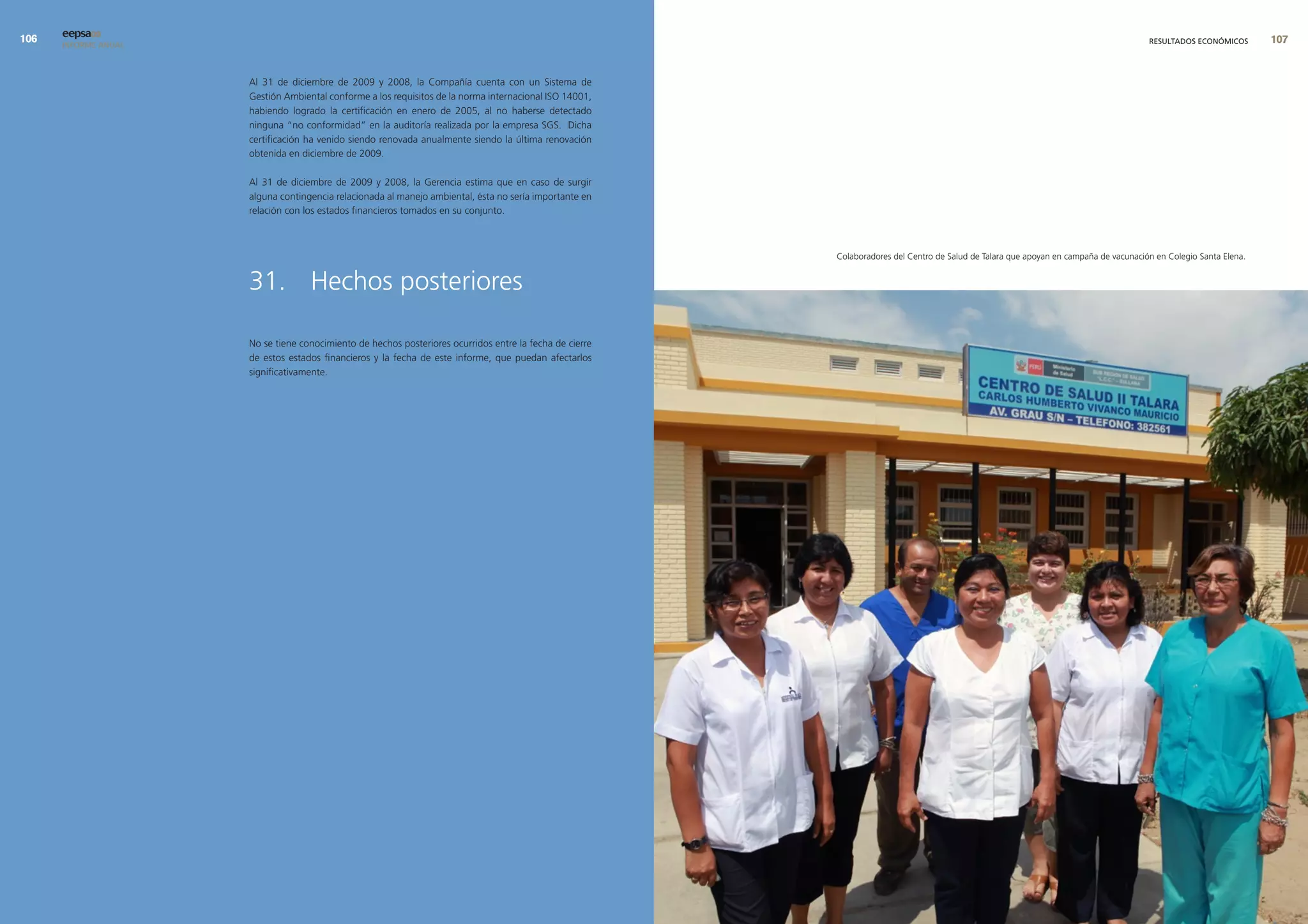 0   eepsa09
      INFORME ANUAL                                                                                                                                                                     RESULTADOS ECONÓMICOS       0


                      Al 31 de diciembre de 2009 y 2008, la Compañía cuenta con un Sistema de
                      Gestión Ambiental conforme a los requisitos de la norma internacional ISO 14001,
                      habiendo logrado la certificación en enero de 2005, al no haberse detectado
                      ninguna “no conformidad” en la auditoría realizada por la empresa SGS. Dicha
                      certificación ha venido siendo renovada anualmente siendo la última renovación
                      obtenida en diciembre de 2009.

                      Al 31 de diciembre de 2009 y 2008, la Gerencia estima que en caso de surgir
                      alguna contingencia relacionada al manejo ambiental, ésta no sería importante en
                      relación con los estados financieros tomados en su conjunto.



                                                                                                          Colaboradores del Centro de Salud de Talara que apoyan en campaña de vacunación en Colegio Santa Elena.


                      31. Hechos posteriores

                      No se tiene conocimiento de hechos posteriores ocurridos entre la fecha de cierre
                      de estos estados financieros y la fecha de este informe, que puedan afectarlos
                      significativamente.
 