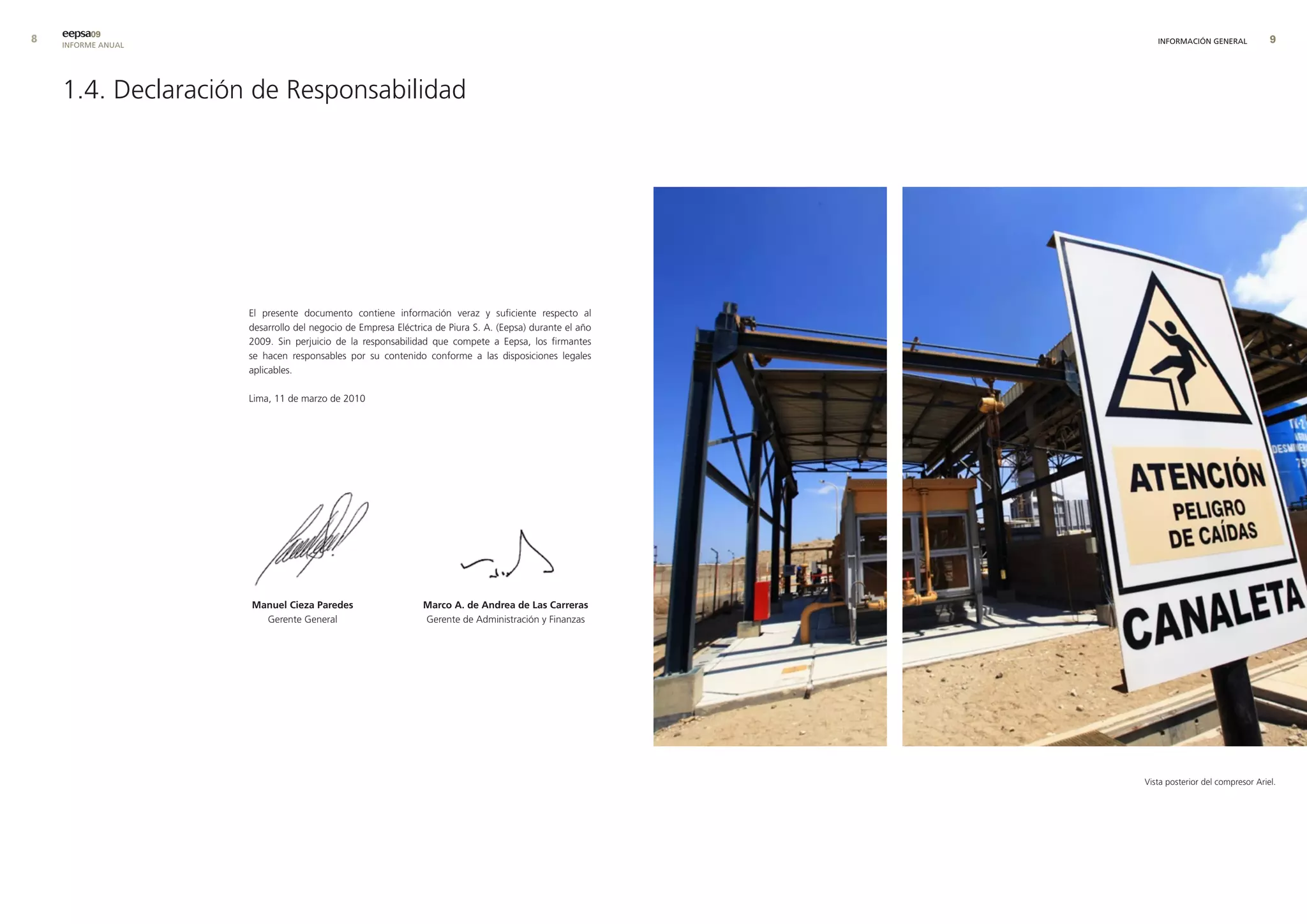 eepsa09
    INFORME ANUAL                                                                                          INFORMACIÓN GENERAL            9




    1.4. Declaración de Responsabilidad




                    El presente documento contiene información veraz y suficiente respecto al
                    desarrollo del negocio de Empresa Eléctrica de Piura S. A. (Eepsa) durante el año
                    2009. Sin perjuicio de la responsabilidad que compete a Eepsa, los firmantes
                    se hacen responsables por su contenido conforme a las disposiciones legales
                    aplicables.

                    Lima, 11 de marzo de 2010




                    manuel cieza Paredes                     marco a. de andrea de las carreras
                      Gerente General                        Gerente de Administración y Finanzas




                                                                                                        Vista posterior del compresor Ariel.
 