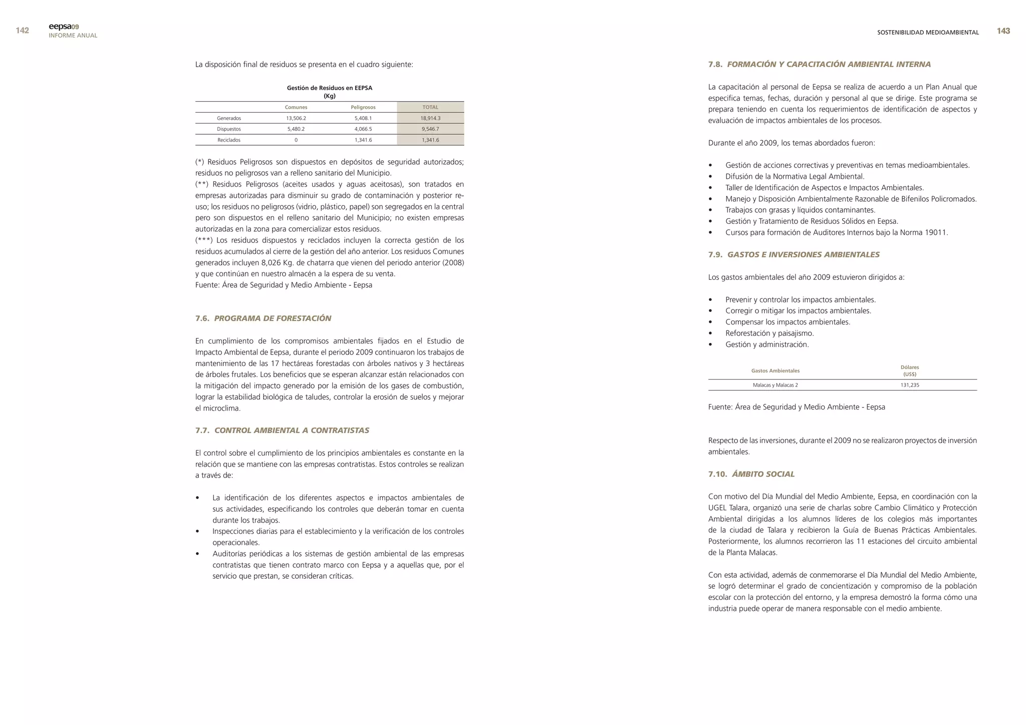 eepsa09
      INFORME ANUAL                                                                                                                                                  SOSTENIBILIDAD MEDIOAMBIENTAL    


                      La disposición final de residuos se presenta en el cuadro siguiente:                     7.8. FORMACIÓN Y CAPACITACIÓN AMBIENTAL INTERNA

                                                   Gestión de residuos en eePsa                                La capacitación al personal de Eepsa se realiza de acuerdo a un Plan Anual que
                                                               (Kg)                                            especifica temas, fechas, duración y personal al que se dirige. Este programa se
                                                  comunes              Peligrosos             total
                                                                                                               prepara teniendo en cuenta los requerimientos de identificación de aspectos y
                            Generados              13,506.2              5,408.1              18,914.3
                                                                                                               evaluación de impactos ambientales de los procesos.
                            Dispuestos             5,480.2               4,066.5              9,546.7

                             Reciclados               0                  1,341.6              1,341.6
                                                                                                               Durante el año 2009, los temas abordados fueron:

                      (*) Residuos Peligrosos son dispuestos en depósitos de seguridad autorizados;            •    Gestión de acciones correctivas y preventivas en temas medioambientales.
                      residuos no peligrosos van a relleno sanitario del Municipio.                            •    Difusión de la Normativa Legal Ambiental.
                      (**) Residuos Peligrosos (aceites usados y aguas aceitosas), son tratados en             •    Taller de Identificación de Aspectos e Impactos Ambientales.
                      empresas autorizadas para disminuir su grado de contaminación y posterior re-            •    Manejo y Disposición Ambientalmente Razonable de Bifenilos Policromados.
                      uso; los residuos no peligrosos (vidrio, plástico, papel) son segregados en la central   •    Trabajos con grasas y líquidos contaminantes.
                      pero son dispuestos en el relleno sanitario del Municipio; no existen empresas           •    Gestión y Tratamiento de Residuos Sólidos en Eepsa.
                      autorizadas en la zona para comercializar estos residuos.                                •    Cursos para formación de Auditores Internos bajo la Norma 19011.
                      (***) Los residuos dispuestos y reciclados incluyen la correcta gestión de los
                      residuos acumulados al cierre de la gestión del año anterior. Los residuos Comunes       7.9. GASTOS E INVERSIONES AMBIENTALES
                      generados incluyen 8,026 Kg. de chatarra que vienen del periodo anterior (2008)
                      y que continúan en nuestro almacén a la espera de su venta.                              Los gastos ambientales del año 2009 estuvieron dirigidos a:
                      Fuente: Área de Seguridad y Medio Ambiente - Eepsa
                                                                                                               •    Prevenir y controlar los impactos ambientales.
                                                                                                               •    Corregir o mitigar los impactos ambientales.
                      7.6. PROGRAMA DE FORESTACIÓN                                                             •    Compensar los impactos ambientales.
                                                                                                               •    Reforestación y paisajismo.
                      En cumplimiento de los compromisos ambientales fijados en el Estudio de                  •    Gestión y administración.
                      Impacto Ambiental de Eepsa, durante el periodo 2009 continuaron los trabajos de
                      mantenimiento de las 17 hectáreas forestadas con árboles nativos y 3 hectáreas                                                                       dólares
                                                                                                                            Gastos ambientales
                      de árboles frutales. Los beneficios que se esperan alcanzar están relacionados con                                                                    (us$)

                      la mitigación del impacto generado por la emisión de los gases de combustión,                         Malacas y Malacas 2                            131,235

                      lograr la estabilidad biológica de taludes, controlar la erosión de suelos y mejorar
                      el microclima.                                                                           Fuente: Área de Seguridad y Medio Ambiente - Eepsa


                      7.7. CONTROL AMBIENTAL A CONTRATISTAS
                                                                                                               Respecto de las inversiones, durante el 2009 no se realizaron proyectos de inversión
                      El control sobre el cumplimiento de los principios ambientales es constante en la        ambientales.
                      relación que se mantiene con las empresas contratistas. Estos controles se realizan
                      a través de:                                                                             7.10. ÁMBITO SOCIAL


                      •    La identificación de los diferentes aspectos e impactos ambientales de              Con motivo del Día Mundial del Medio Ambiente, Eepsa, en coordinación con la
                           sus actividades, especificando los controles que deberán tomar en cuenta            UGEL Talara, organizó una serie de charlas sobre Cambio Climático y Protección
                           durante los trabajos.                                                               Ambiental dirigidas a los alumnos líderes de los colegios más importantes
                      •    Inspecciones diarias para el establecimiento y la verificación de los controles     de la ciudad de Talara y recibieron la Guía de Buenas Prácticas Ambientales.
                           operacionales.                                                                      Posteriormente, los alumnos recorrieron las 11 estaciones del circuito ambiental
                      •    Auditorías periódicas a los sistemas de gestión ambiental de las empresas           de la Planta Malacas.
                           contratistas que tienen contrato marco con Eepsa y a aquellas que, por el
                           servicio que prestan, se consideran críticas.                                       Con esta actividad, además de conmemorarse el Día Mundial del Medio Ambiente,
                                                                                                               se logró determinar el grado de concientización y compromiso de la población
                                                                                                               escolar con la protección del entorno, y la empresa demostró la forma cómo una
                                                                                                               industria puede operar de manera responsable con el medio ambiente.
 