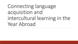 Connecting language
acquisition and
intercultural learning in the
Year Abroad
 