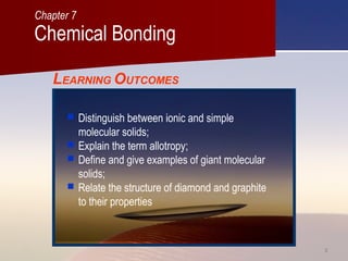 22
LEARNING OUTCOMES
 Distinguish between ionic and simple
molecular solids;
 Explain the term allotropy;
 Define and give examples of giant molecular
solids;
 Relate the structure of diamond and graphite
to their properties
Chemical Bonding
Chapter 7
 