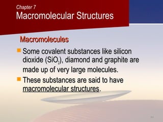 2828
MacromoleculesMacromolecules
 Some covalent substances like siliconSome covalent substances like silicon
dioxide (SiOdioxide (SiO22), diamond and graphite are), diamond and graphite are
made up of very large molecules.made up of very large molecules.
 These substances are said to haveThese substances are said to have
macromolecular structuresmacromolecular structures..
Macromolecular Structures
Chapter 7
 