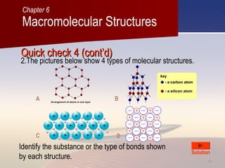 4040
Quick check 4 (cont’d)Quick check 4 (cont’d)
2.The pictures below show 4 types of molecular structures.
Identify the substance or the type of bonds shown
by each structure.
A B
C D
Solution
Macromolecular Structures
Chapter 6
 