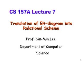 Translation of ER-diagram into Relational Schema Prof. Sin-Min Lee Department of Computer Science CS 157A Lecture 7 