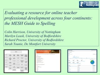 Evaluating a resource for online teacher 
professional development across four continents: 
the MESH Guide to Spelling 
Colin Harrison, University of Nottingham 
Marilyn Leask, University of Bedfordshire 
Richard Proctor, University of Bedfordshire 
Sarah Younie, De Montfort University 
 