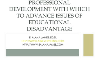 E. ALANA JAMES, ED.D. HTTP://WWW.AR4EVERYTHING.COM HTTP://WWW.EALANAJAMES.COM A STUDY  ANALYSING  THE EFFICACY OF PARTICIPATORY ACTION RESEARCH (PAR) AS PROFESSIONAL DEVELOPMENT WITH WHICH TO ADVANCE ISSUES OF EDUCATIONAL DISADVANTAGE 