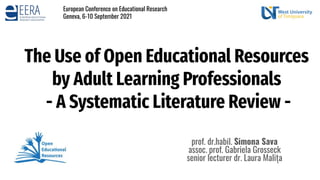 The Use of Open Educational Resources
by Adult Learning Professionals
- A Systematic Literature Review -
prof. dr.habil. Simona Sava
assoc. prof. Gabriela Grosseck
senior lecturer dr. Laura Malița
European Conference on Educational Research
Geneva, 6-10 September 2021
 