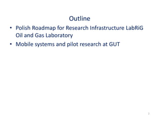 Outline 
• Polish Roadmap for Research Infrastructure LabRiG 
Oil and Gas Laboratory 
• Mobile systems and pilot research at GUT 
2 
 