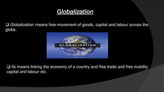 Globalization
 Globalization means free movement of goods, capital and labour across the
globe.
 Its means linking the economy of a country and free trade and free mobility
capital and labour etc.
 