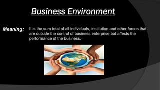 Business Environment
It is the sum total of all individuals, institution and other forces that
are outside the control of business enterprise but affects the
performance of the business.
Meaning:
 