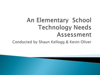 An Elementary  School Technology Needs Assessment Conducted by Shaun Kellogg & Kevin Oliver 