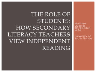 THE ROLE OF
STUDENTS:
HOW SECONDARY
LITERACY TEACHERS
VIEW INDEPENDENT
READING

Matthew
Ulyesses
Blankenship,
M.Ed.
University of
South Florida

 