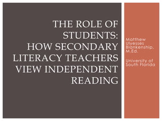 Matthew
Ulyesses
Blankenship,
M.Ed.
University of
South Florida
THE ROLE OF
STUDENTS:
HOW SECONDARY
LITERACY TEACHERS
VIEW INDEPENDENT
READING
 