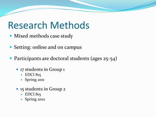 Research Methods
 Mixed methods case study
 Setting: online and on campus
 Participants are doctoral students (ages 25-54)
 17 students in Group 1
 EDCI 815
 Spring 2011
 15 students in Group 2
 EDCI 815
 Spring 2012
 
