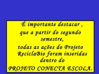 É importante destacar , que a partir do segundo semestre, todas as ações do Projeto ReciclaBio foram inseridas dentro do PROJETO CONECTA ESCOLA. 