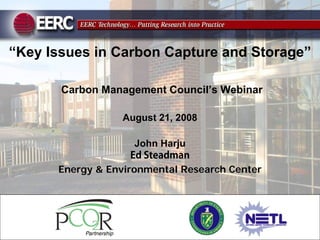 “Key Issues in Carbon Capture and Storage”

       Carbon Management Council’s Webinar

                  August 21, 2008

                    John Harju

      Energy  Environmental Research Center
 