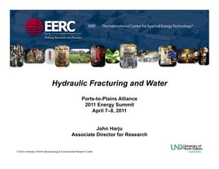 Hydraulic Fracturing and Water
                                                             Ports-to-Plains Alliance
                                                              2011 Energy Summit
                                                                 April 7–8, 2011


                                                              John Harju
                                                    Associate Director for Research


© 2010 University of North Dakota Energy & Environmental Research Center.
 