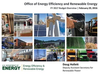 Doug Hollett
Deputy Assistant Secretary for
Renewable Power
Office of Energy Efficiency and Renewable Energy
FY 2017 Budget Overview | February 29, 2016
 