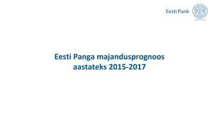 Eesti Panga majandusprognoos
aastateks 2015-2017
 