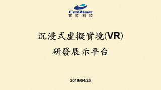 沉浸式虛擬實境(VR)
研發展⽰平台
2019/04/26
 