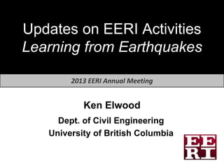 Updates on EERI Activities
Learning from Earthquakes

        2013 EERI Annual Meeting


           Ken Elwood
     Dept. of Civil Engineering
   University of British Columbia
 
