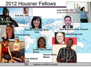 2012 Housner Fellows
                                               Lucy Arendt, USA
                                               (instructor)
   Cale Ash, USA




            Danielle Hutchings Mieler             Syed Mohammed Ali, Pakistan
                      USA
   Lindsey Maclise                                     Vivek Rawal, India
   USA




                      Carlien Bou-Chedid
                      Ghana
                                Hassan Mdala
                                Malawi
             Kate Stillwell
             USA
                     Updates on EERI Activities
 