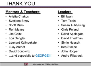 THANK YOU
Mentors & Teachers:                              Leaders:
•   Arietta Chakos                               •   Bill Iwan
•   Svetlana Brzev                               •   Tom Tobin
•   Scott Miles                                  •   Susan Tubbesing
•   Ron Mayes                                    •   Chris Poland
•   Jim Goltz                                    •   David Applegate
•   Lori Dengler                                 •   David Friedman
•   Leonard Kalindekafe                          •   Simin Naaseh
•   Lucy Arendt                                  •   Ken Stokoe
•   David Bonowitz                               •   John Hooper
•   …and especially to GEORGE!!!                 •   Andre Filiatrault

                    Updates on EERI Activities
 
